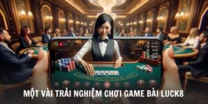 trai-nghiem-nhan-duoc-khi-choi-o-luck8